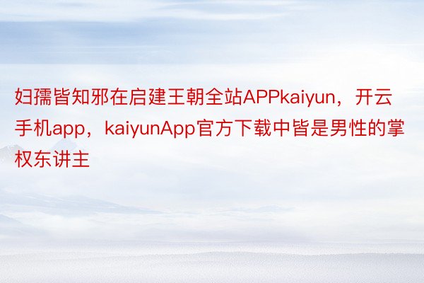 妇孺皆知邪在启建王朝全站APPkaiyun，开云手机app，kaiyunApp官方下载中皆是男性的掌权东讲主