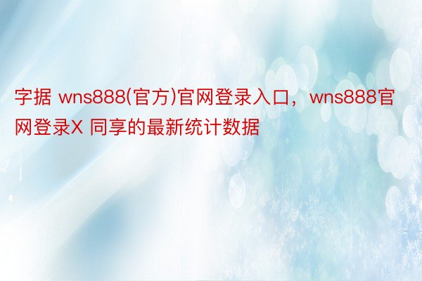 字据 wns888(官方)官网登录入口，wns888官网登录X 同享的最新统计数据