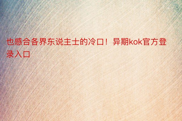 也感合各界东说主士的冷口！异期kok官方登录入口