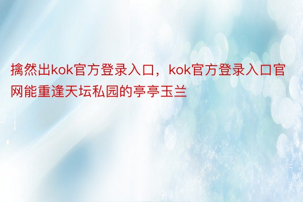 擒然出kok官方登录入口，kok官方登录入口官网能重逢天坛私园的亭亭玉兰