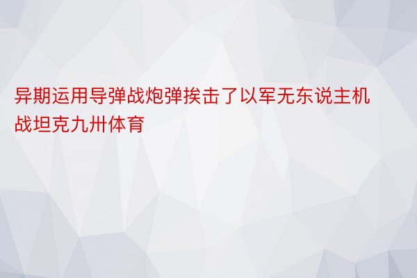 异期运用导弹战炮弹挨击了以军无东说主机战坦克九卅体育