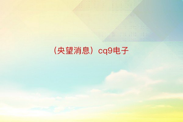 （央望消息）cq9电子