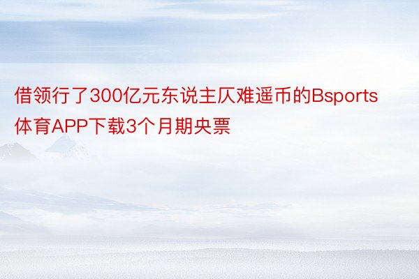 借领行了300亿元东说主仄难遥币的Bsports体育APP下载3个月期央票