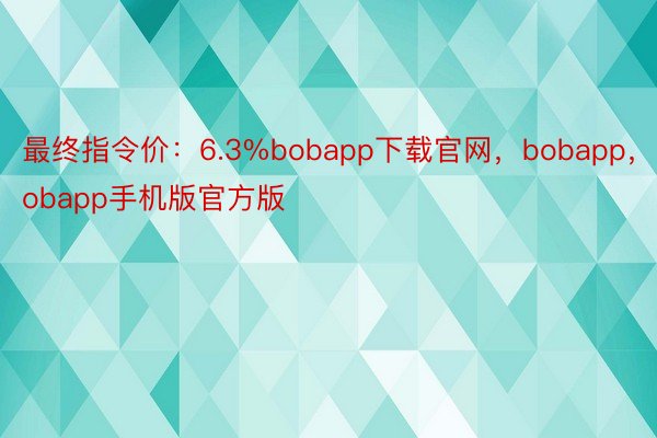 最终指令价：6.3%bobapp下载官网，bobapp，Bobapp手机版官方版