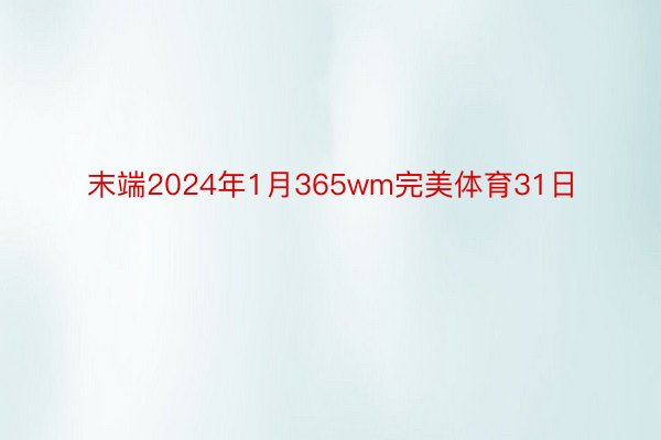 末端2024年1月365wm完美体育31日