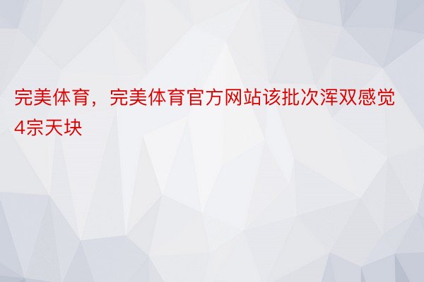 完美体育，完美体育官方网站该批次浑双感觉4宗天块