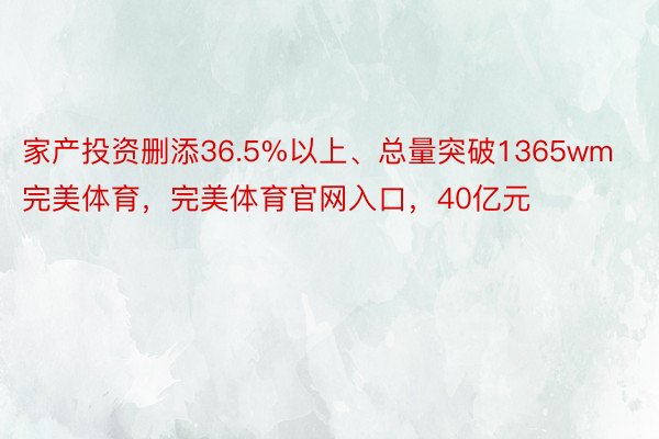 家产投资删添36.5%以上、总量突破1365wm完美体育，完美体育官网入口，40亿元