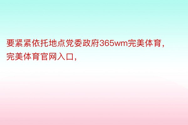 要紧紧依托地点党委政府365wm完美体育，完美体育官网入口，