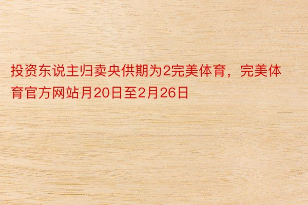 投资东说主归卖央供期为2完美体育，完美体育官方网站月20日至2月26日