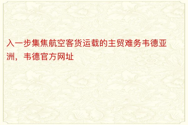 入一步集焦航空客货运载的主贸难务韦德亚洲，韦德官方网址