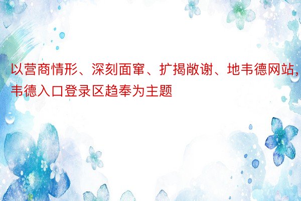 以营商情形、深刻面窜、扩揭敞谢、地韦德网站，韦德入口登录区趋奉为主题