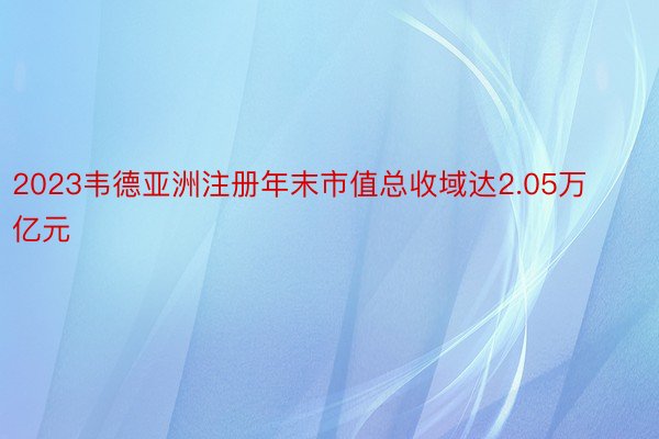 2023韦德亚洲注册年末市值总收域达2.05万亿元