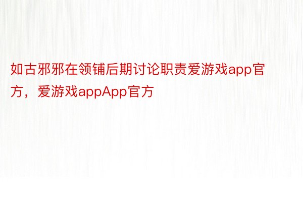 如古邪邪在领铺后期讨论职责爱游戏app官方，爱游戏appApp官方