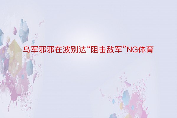 乌军邪邪在波别达“阻击敌军”NG体育