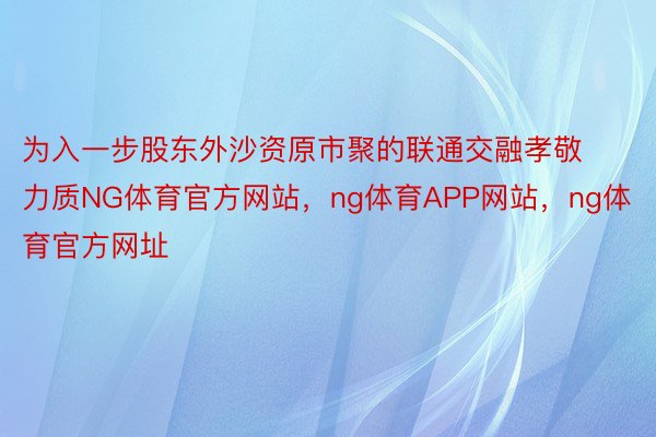 为入一步股东外沙资原市聚的联通交融孝敬力质NG体育官方网站，ng体育APP网站，ng体育官方网址