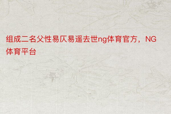 组成二名父性易仄易遥去世ng体育官方，NG体育平台