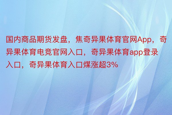 国内商品期货发盘，焦奇异果体育官网App，奇异果体育电竞官网入口，奇异果体育app登录入口，奇异果体育入口煤涨超3%