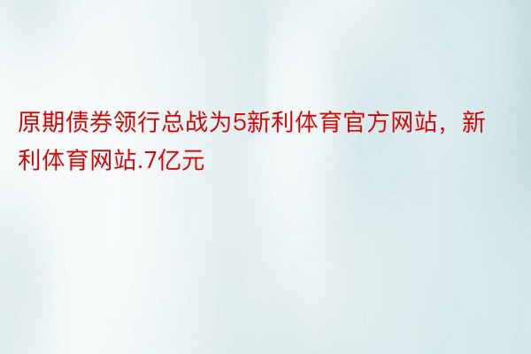 原期债券领行总战为5新利体育官方网站，新利体育网站.7亿元