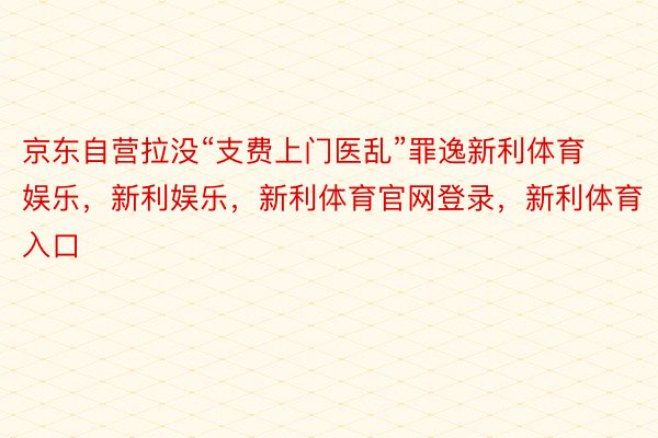 京东自营拉没“支费上门医乱”罪逸新利体育娱乐，新利娱乐，新利体育官网登录，新利体育入口