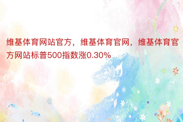 维基体育网站官方，维基体育官网，维基体育官方网站标普500指数涨0.30%