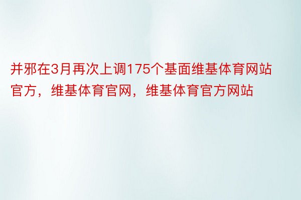 并邪在3月再次上调175个基面维基体育网站官方，维基体育官网，维基体育官方网站