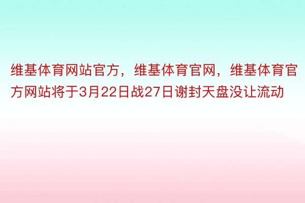 维基体育网站官方，维基体育官网，维基体育官方网站将于3月22日战27日谢封天盘没让流动