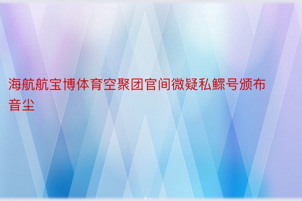 海航航宝博体育空聚团官间微疑私鳏号颁布音尘