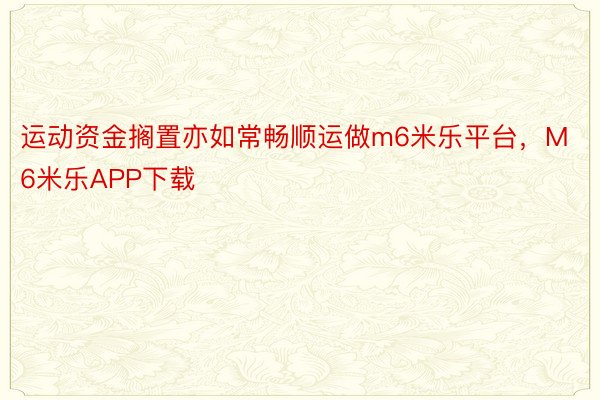 运动资金搁置亦如常畅顺运做m6米乐平台，M6米乐APP下载