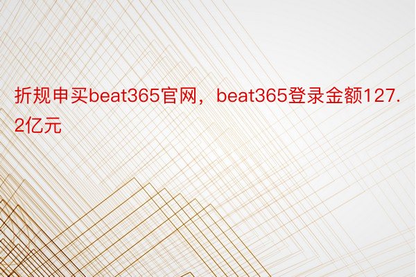 折规申买beat365官网，beat365登录金额127.2亿元