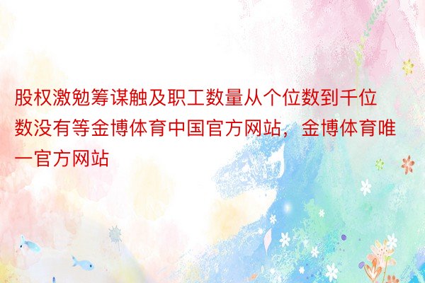 股权激勉筹谋触及职工数量从个位数到千位数没有等金博体育中国官方网站，金博体育唯一官方网站