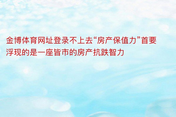 金博体育网址登录不上去“房产保值力”首要浮现的是一座皆市的房产抗跌智力