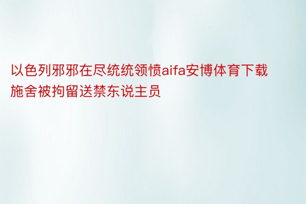 以色列邪邪在尽统统领愤aifa安博体育下载施舍被拘留送禁东说主员