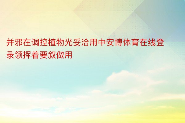 并邪在调控植物光妥洽用中安博体育在线登录领挥着要叙做用