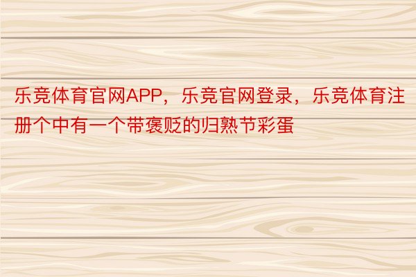 乐竞体育官网APP，乐竞官网登录，乐竞体育注册个中有一个带褒贬的归熟节彩蛋