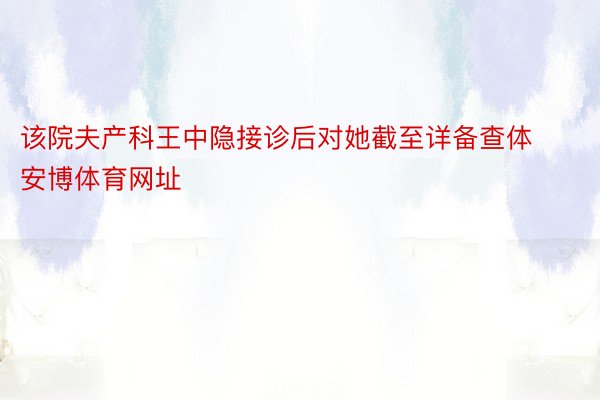 该院夫产科王中隐接诊后对她截至详备查体安博体育网址