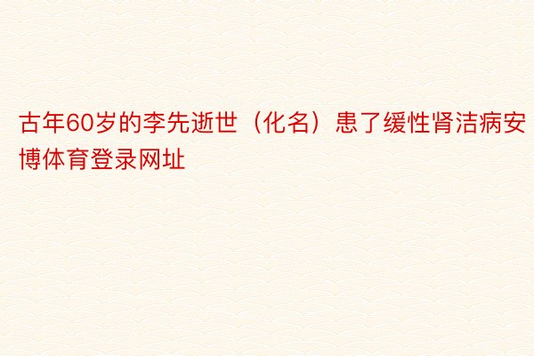 古年60岁的李先逝世（化名）患了缓性肾洁病安博体育登录网址