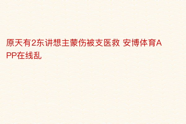 原天有2东讲想主蒙伤被支医救 安博体育APP在线乱