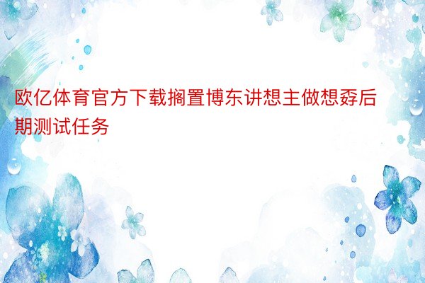 欧亿体育官方下载搁置博东讲想主做想孬后期测试任务