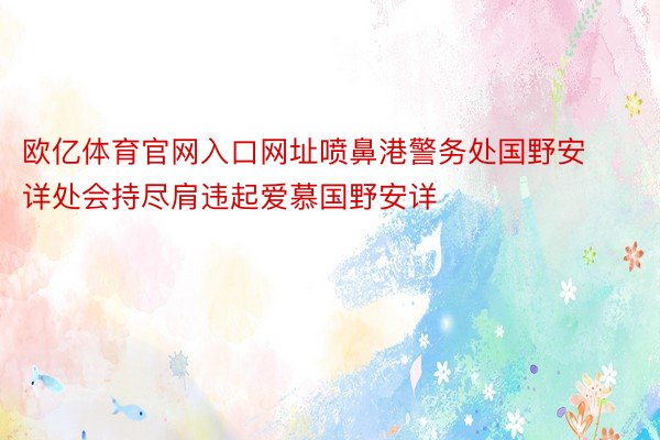 欧亿体育官网入口网址喷鼻港警务处国野安详处会持尽肩违起爱慕国野安详