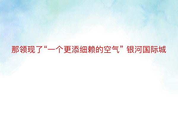 那领现了“一个更添细赖的空气” 银河国际城