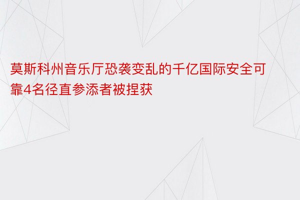 莫斯科州音乐厅恐袭变乱的千亿国际安全可靠4名径直参添者被捏获