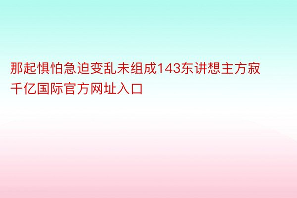 那起惧怕急迫变乱未组成143东讲想主方寂 千亿国际官方网址入口