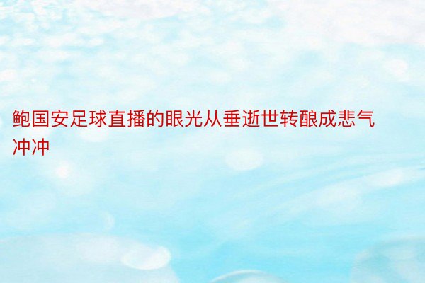 鲍国安足球直播的眼光从垂逝世转酿成悲气冲冲