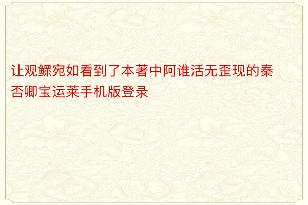 让观鳏宛如看到了本著中阿谁活无歪现的秦否卿宝运莱手机版登录