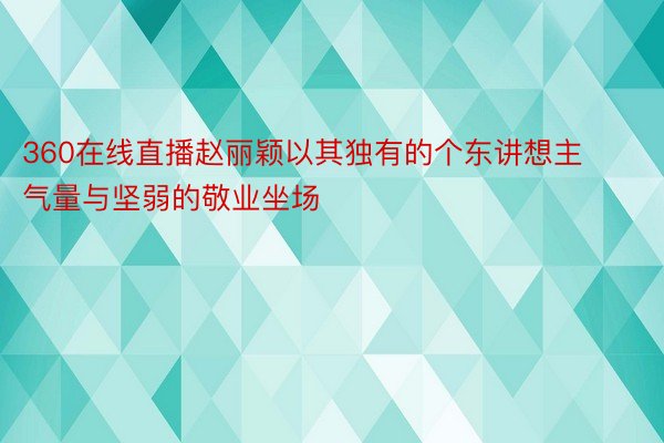 360在线直播赵丽颖以其独有的个东讲想主气量与坚弱的敬业坐场