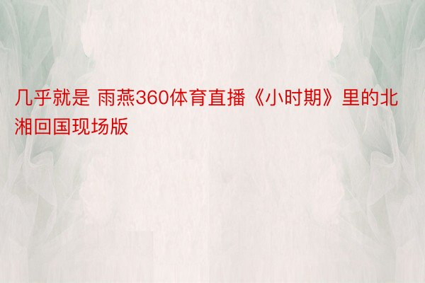 几乎就是 雨燕360体育直播《小时期》里的北湘回国现场版