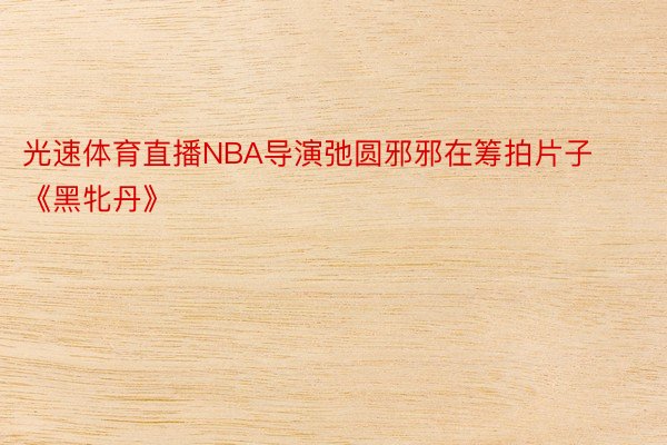 光速体育直播NBA导演弛圆邪邪在筹拍片子《黑牝丹》