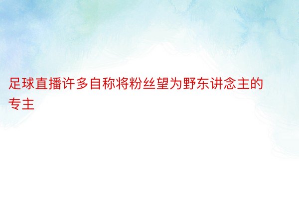 足球直播许多自称将粉丝望为野东讲念主的专主