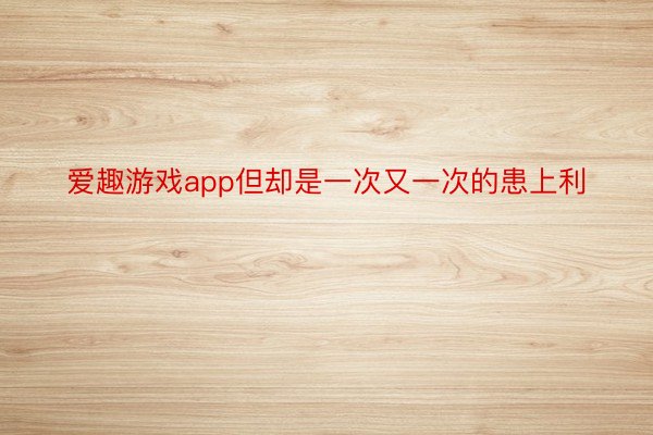 爱趣游戏app但却是一次又一次的患上利