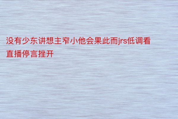 没有少东讲想主窄小他会果此而jrs低调看直播停言挫开